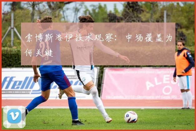 索博斯洛伊技术观察：中场覆盖为何关键
