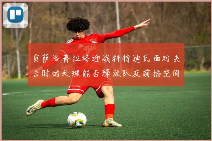 贡萨洛普拉塔迎战科特迪瓦面对夹击时的处理能否释放队友前插空间
