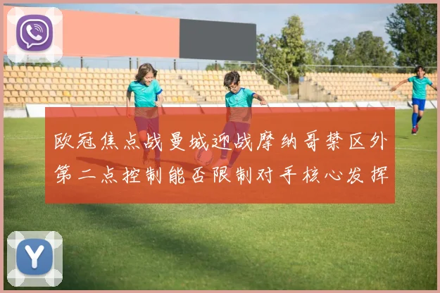 欧冠焦点战曼城迎战摩纳哥禁区外第二点控制能否限制对手核心发挥