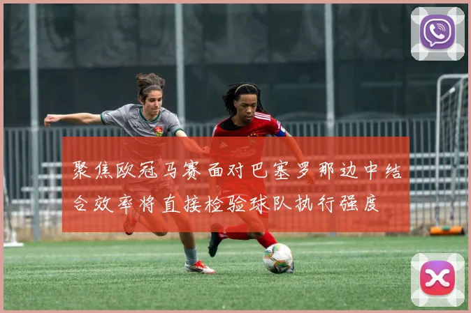 聚焦欧冠马赛面对巴塞罗那边中结合效率将直接检验球队执行强度