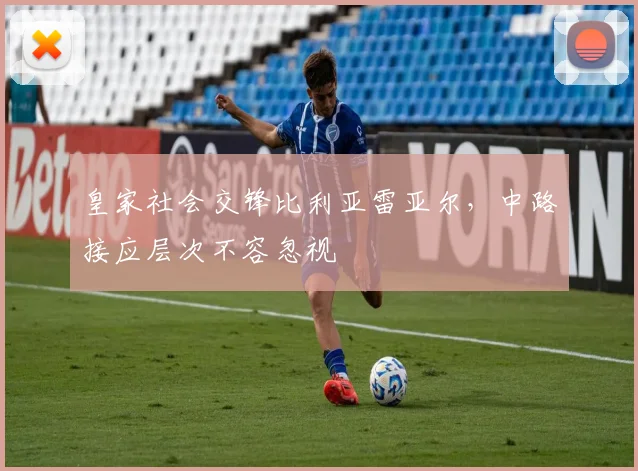 皇家社会交锋比利亚雷亚尔，中路接应层次不容忽视