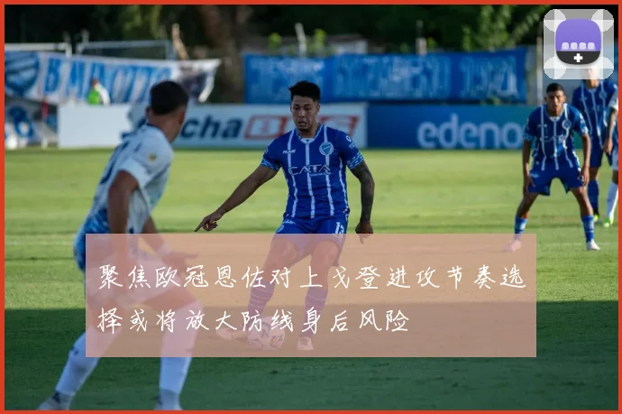 聚焦欧冠恩佐对上戈登进攻节奏选择或将放大防线身后风险