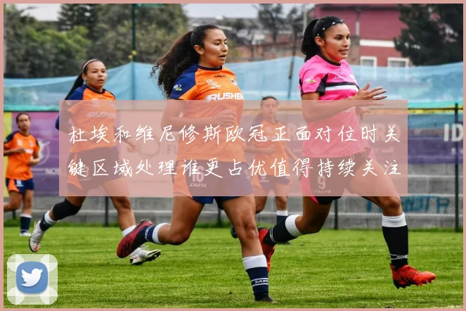 杜埃和维尼修斯欧冠正面对位时关键区域处理谁更占优值得持续关注
