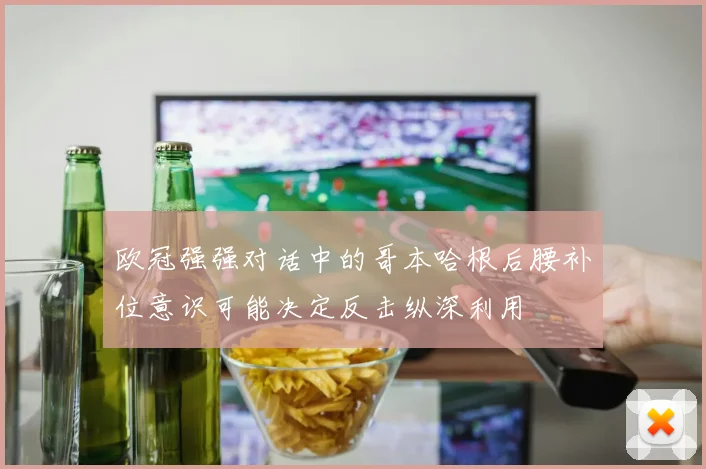 欧冠强强对话中的哥本哈根后腰补位意识可能决定反击纵深利用