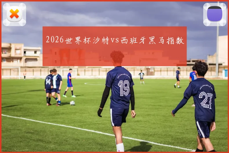 2026世界杯沙特vs西班牙黑马指数