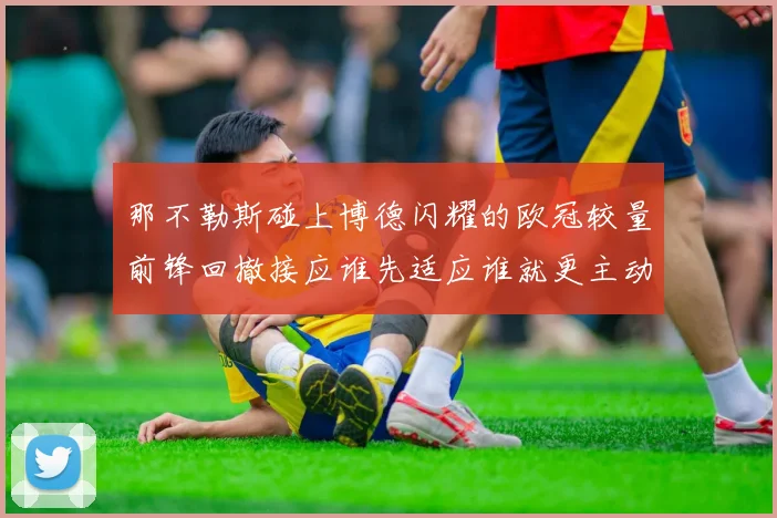 那不勒斯碰上博德闪耀的欧冠较量前锋回撤接应谁先适应谁就更主动