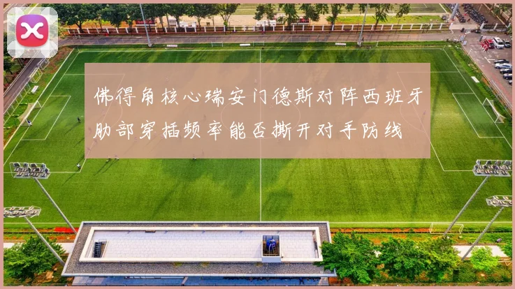 佛得角核心瑞安门德斯对阵西班牙肋部穿插频率能否撕开对手防线