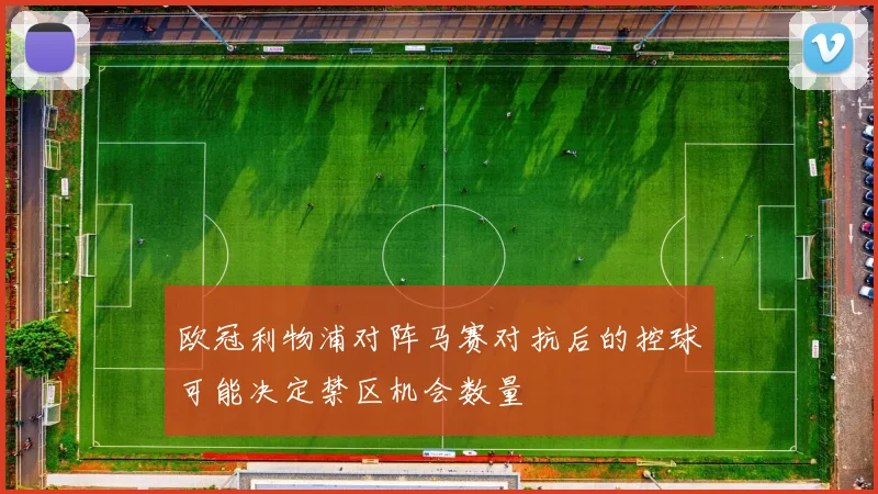 欧冠利物浦对阵马赛对抗后的控球可能决定禁区机会数量