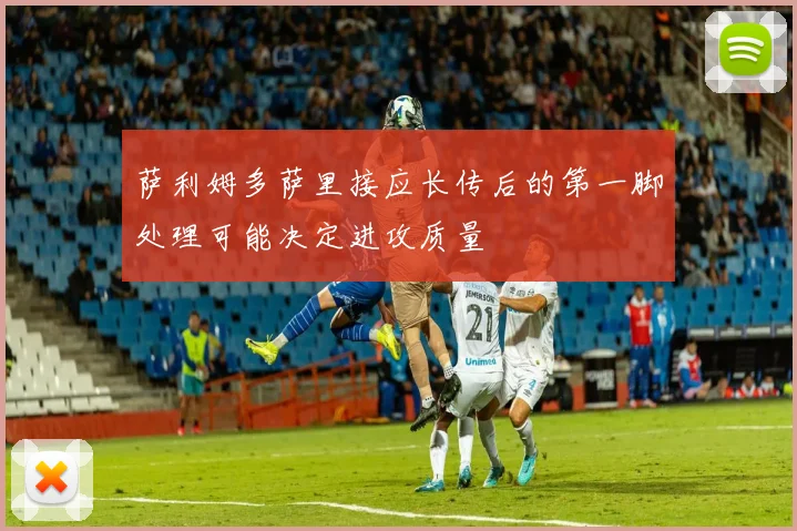 萨利姆多萨里接应长传后的第一脚处理可能决定进攻质量