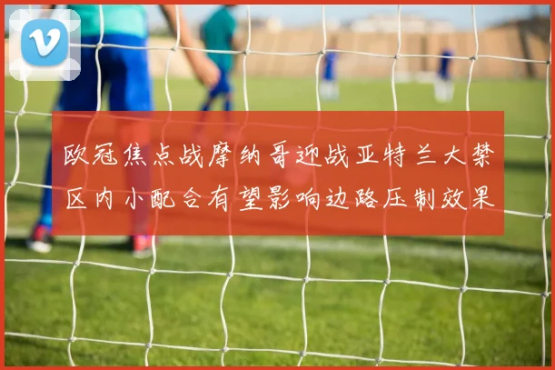 欧冠焦点战摩纳哥迎战亚特兰大禁区内小配合有望影响边路压制效果