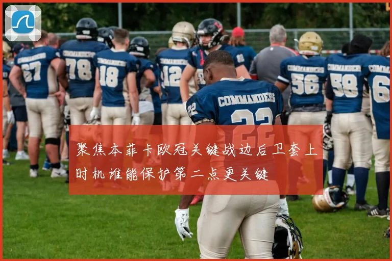 聚焦本菲卡欧冠关键战边后卫套上时机谁能保护第二点更关键