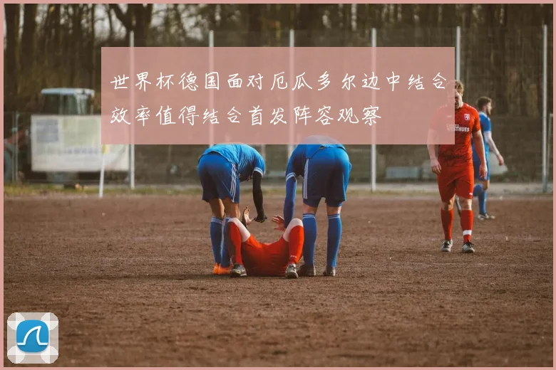 世界杯德国面对厄瓜多尔边中结合效率值得结合首发阵容观察