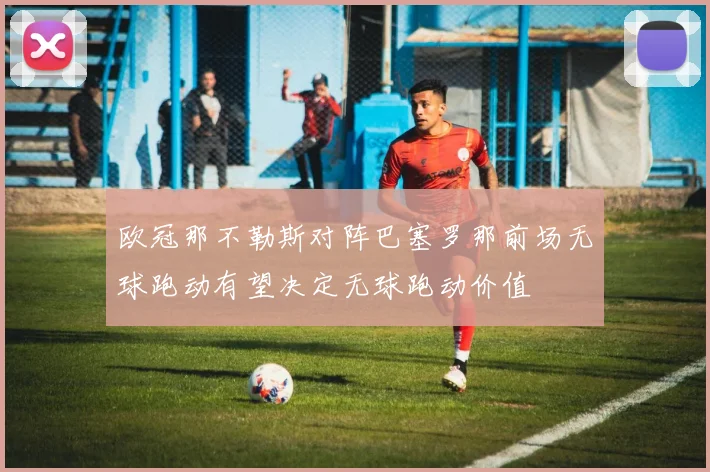 欧冠那不勒斯对阵巴塞罗那前场无球跑动有望决定无球跑动价值