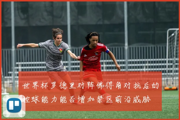 世界杯罗德里对阵佛得角对抗后的控球能力能否增加禁区前沿威胁