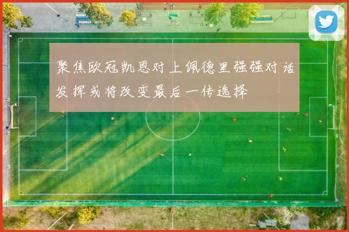 聚焦欧冠凯恩对上佩德里强强对话发挥或将改变最后一传选择