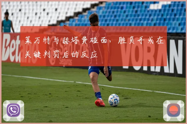 莱万特与赫塔费碰面，胜负手或在关键判罚后的反应