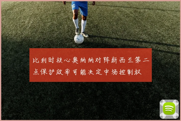 比利时核心奥纳纳对阵新西兰第二点保护效率可能决定中场控制权