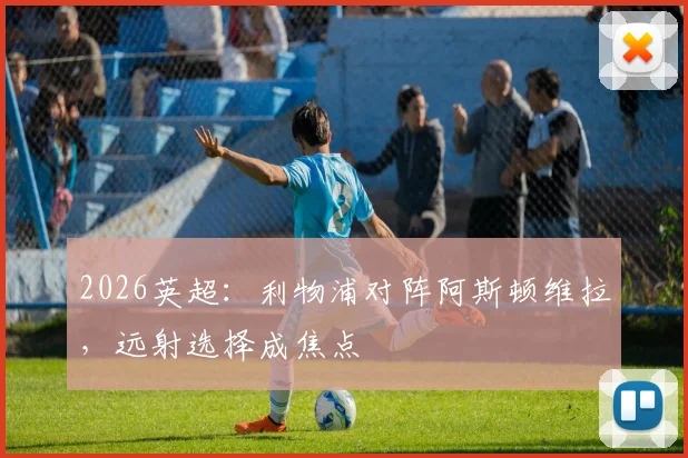 2026英超：利物浦对阵阿斯顿维拉，远射选择成焦点
