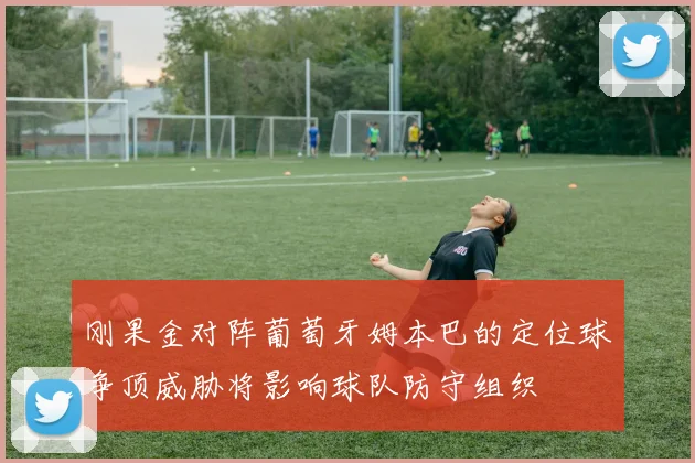 刚果金对阵葡萄牙姆本巴的定位球争顶威胁将影响球队防守组织