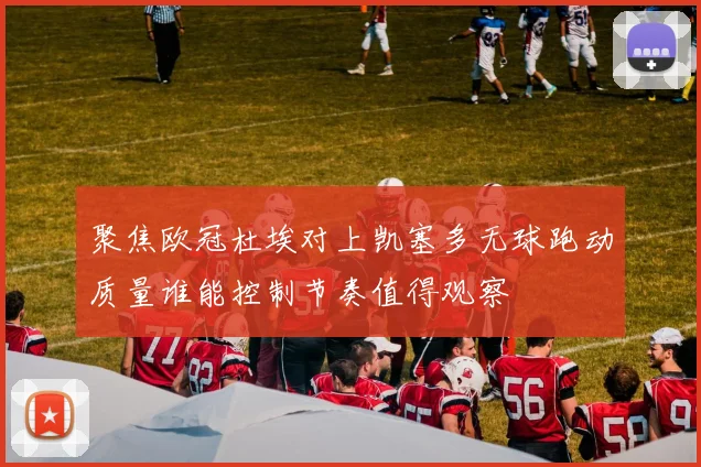 聚焦欧冠杜埃对上凯塞多无球跑动质量谁能控制节奏值得观察